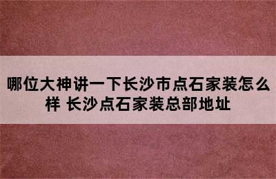 哪位大神讲一下长沙市点石家装怎么样 长沙点石家装总部地址